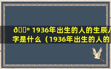 🐺 1936年出生的人的生辰八字是什么（1936年出生的人的 🌵 生辰八字是什么意思）